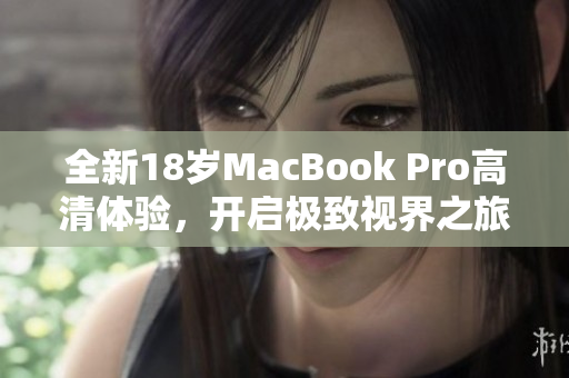 全新18岁MacBook Pro高清体验，开启极致视界之旅