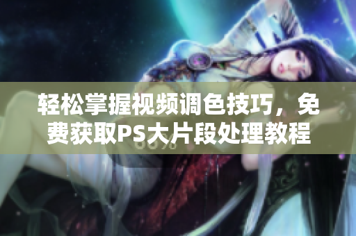 轻松掌握视频调色技巧，免费获取PS大片段处理教程