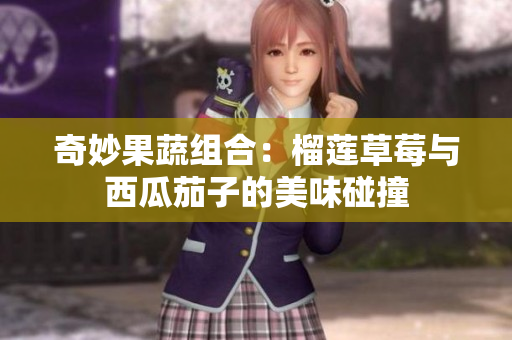 奇妙果蔬组合：榴莲草莓与西瓜茄子的美味碰撞