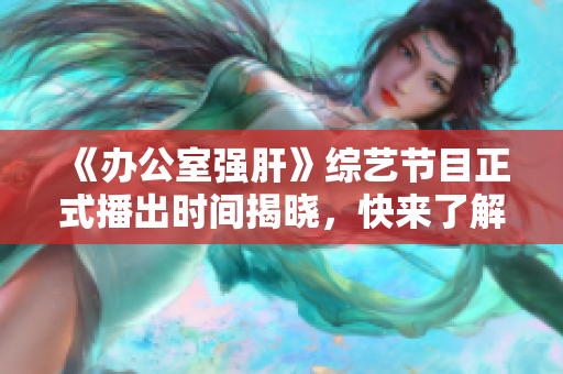 《办公室强肝》综艺节目正式播出时间揭晓，快来了解！