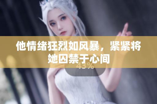 他情绪狂烈如风暴，紧紧将她囚禁于心间
