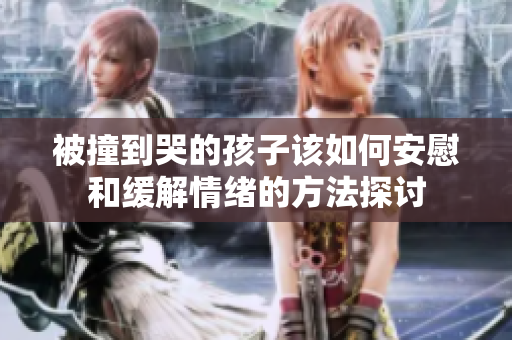 被撞到哭的孩子该如何安慰和缓解情绪的方法探讨