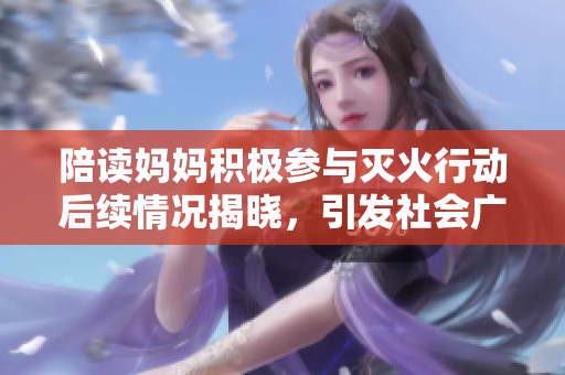 陪读妈妈积极参与灭火行动后续情况揭晓，引发社会广泛关注