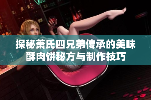 探秘萧氏四兄弟传承的美味酥肉饼秘方与制作技巧