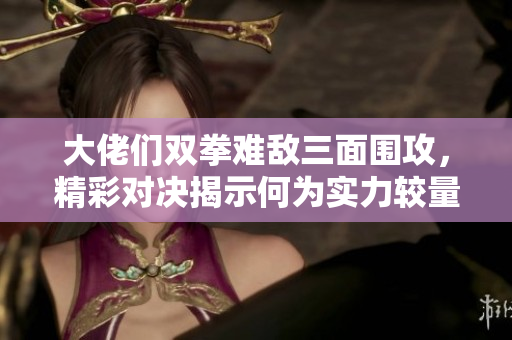 大佬们双拳难敌三面围攻，精彩对决揭示何为实力较量