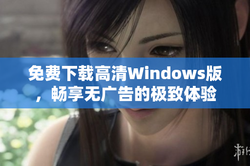 免费下载高清Windows版，畅享无广告的极致体验