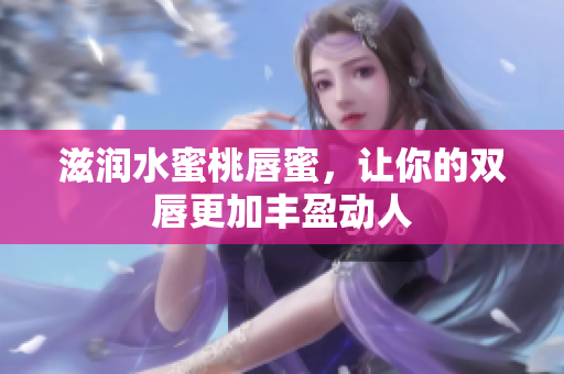 滋润水蜜桃唇蜜，让你的双唇更加丰盈动人
