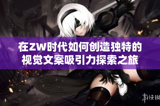 在ZW时代如何创造独特的视觉文案吸引力探索之旅