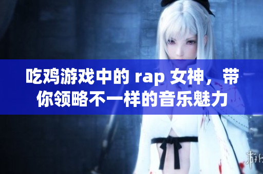吃鸡游戏中的 rap 女神，带你领略不一样的音乐魅力
