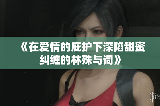 《在爱情的庇护下深陷甜蜜纠缠的林殊与词》