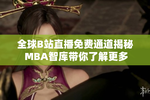 全球B站直播免费通道揭秘 MBA智库带你了解更多