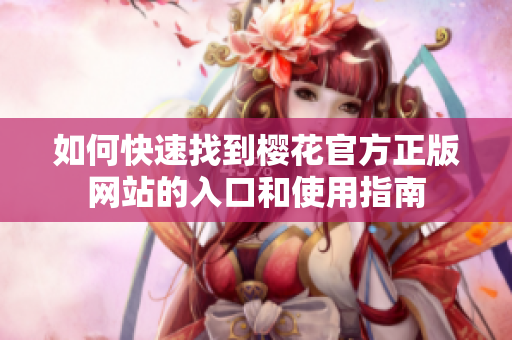 如何快速找到樱花官方正版网站的入口和使用指南