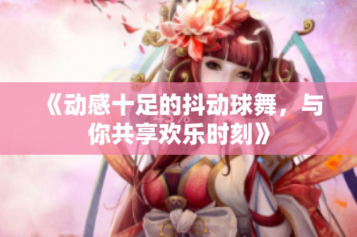 《动感十足的抖动球舞，与你共享欢乐时刻》