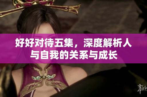 好好对待五集，深度解析人与自我的关系与成长