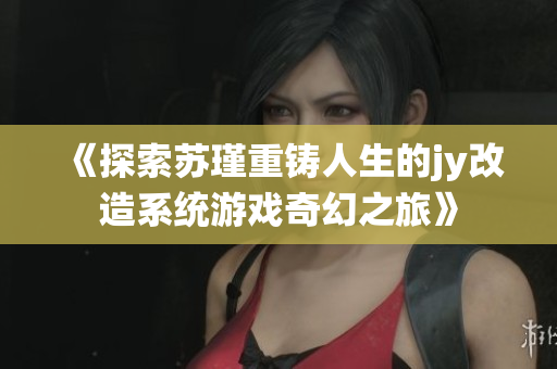 《探索苏瑾重铸人生的jy改造系统游戏奇幻之旅》