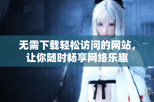 无需下载轻松访问的网站，让你随时畅享网络乐趣
