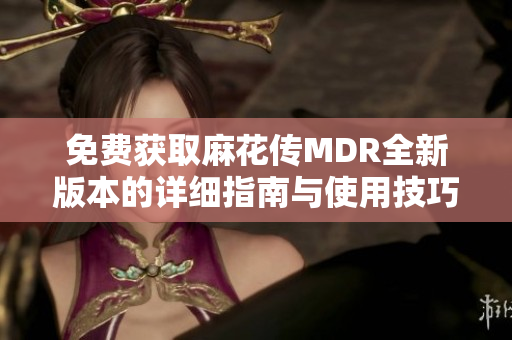 免费获取麻花传MDR全新版本的详细指南与使用技巧