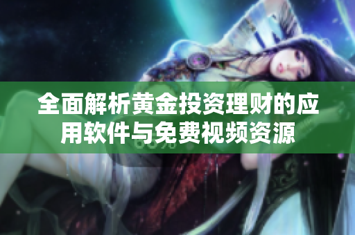 全面解析黄金投资理财的应用软件与免费视频资源