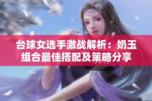 台球女选手激战解析：奶玉组合最佳搭配及策略分享