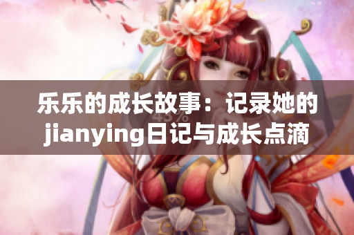 乐乐的成长故事：记录她的jianying日记与成长点滴