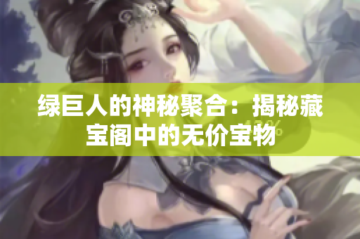 绿巨人的神秘聚合：揭秘藏宝阁中的无价宝物