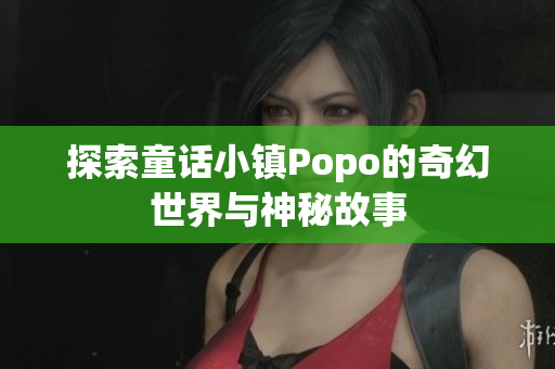 探索童话小镇Popo的奇幻世界与神秘故事