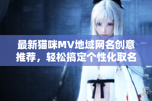 最新猫咪MV地域网名创意推荐，轻松搞定个性化取名技巧