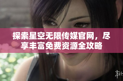探索星空无限传媒官网，尽享丰富免费资源全攻略