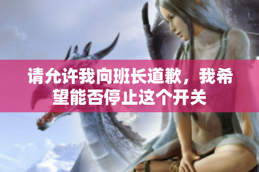 请允许我向班长道歉，我希望能否停止这个开关