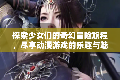 探索少女们的奇幻冒险旅程，尽享动漫游戏的乐趣与魅力