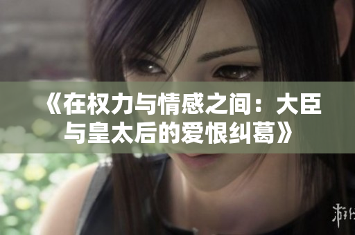《在权力与情感之间：大臣与皇太后的爱恨纠葛》