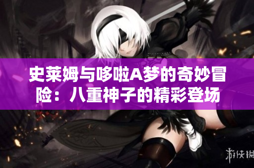 史莱姆与哆啦A梦的奇妙冒险：八重神子的精彩登场