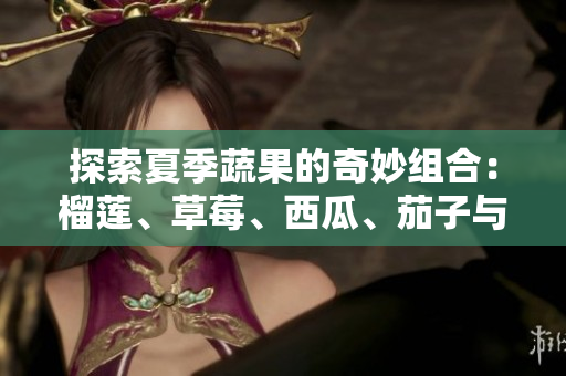 探索夏季蔬果的奇妙组合：榴莲、草莓、西瓜、茄子与黄瓜的美味搭配