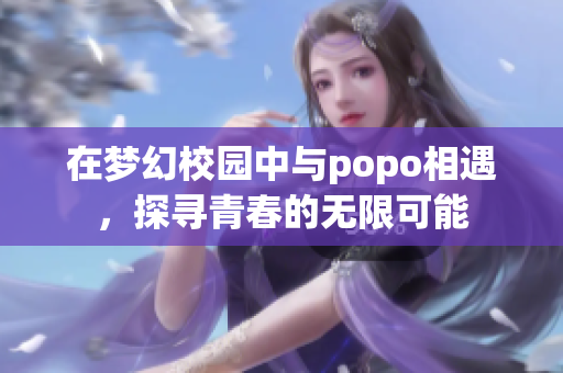 在梦幻校园中与popo相遇，探寻青春的无限可能