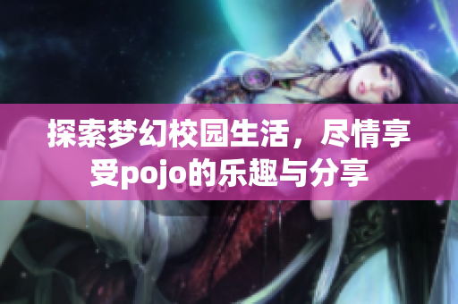 探索梦幻校园生活，尽情享受pojo的乐趣与分享