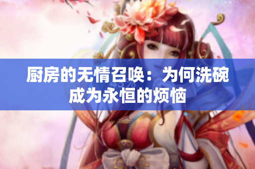 厨房的无情召唤：为何洗碗成为永恒的烦恼
