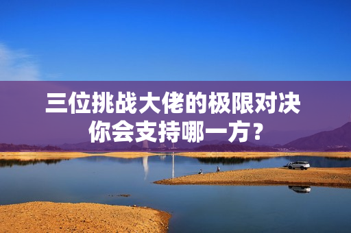 三位挑战大佬的极限对决 你会支持哪一方？
