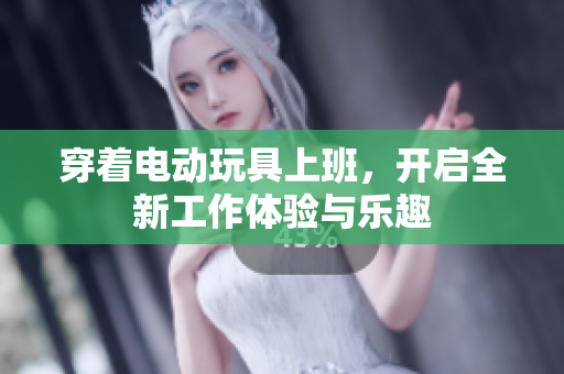穿着电动玩具上班，开启全新工作体验与乐趣