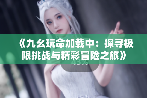 《九幺玩命加载中：探寻极限挑战与精彩冒险之旅》