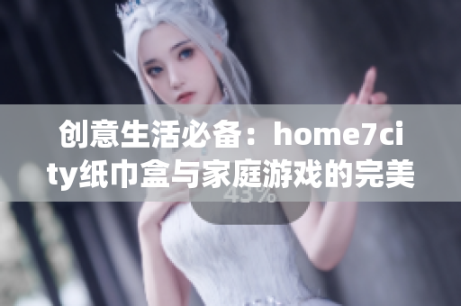 创意生活必备：home7city纸巾盒与家庭游戏的完美结合