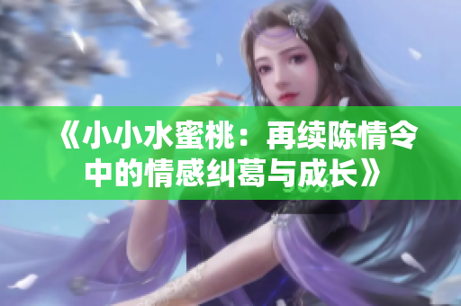 《小小水蜜桃：再续陈情令中的情感纠葛与成长》