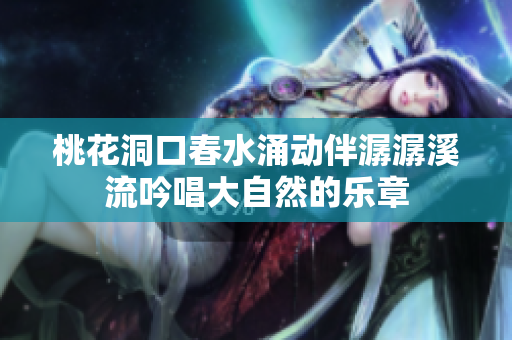 桃花洞口春水涌动伴潺潺溪流吟唱大自然的乐章
