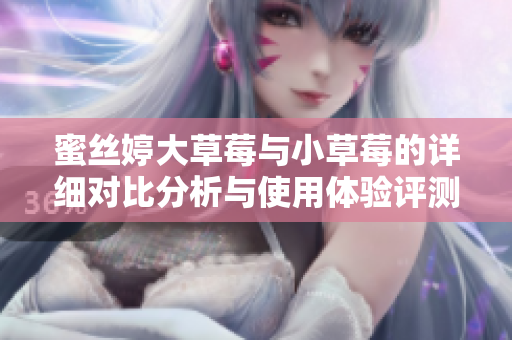 蜜丝婷大草莓与小草莓的详细对比分析与使用体验评测