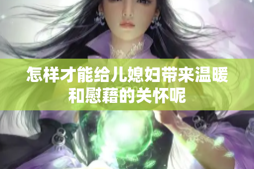 怎样才能给儿媳妇带来温暖和慰藉的关怀呢