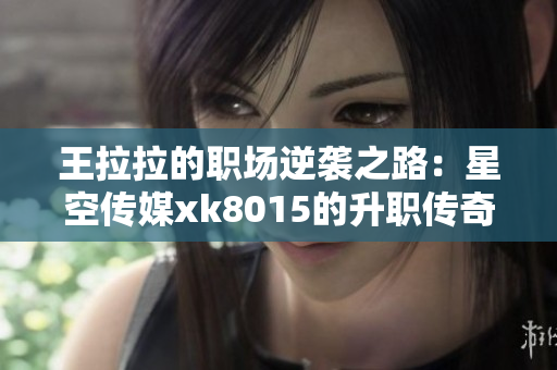 王拉拉的职场逆袭之路：星空传媒xk8015的升职传奇