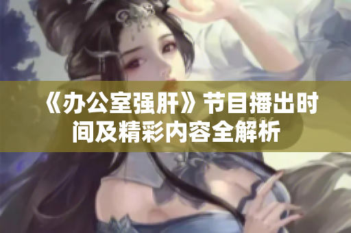 《办公室强肝》节目播出时间及精彩内容全解析