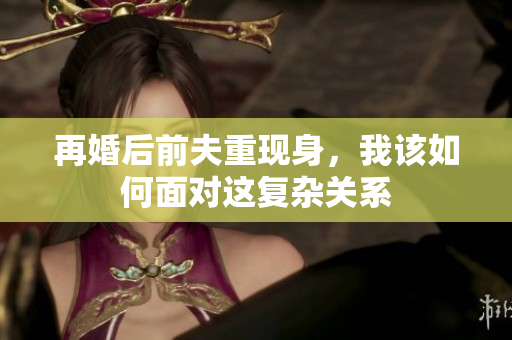再婚后前夫重现身，我该如何面对这复杂关系