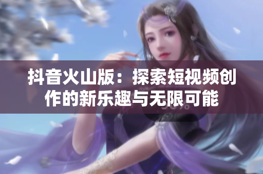 抖音火山版：探索短视频创作的新乐趣与无限可能