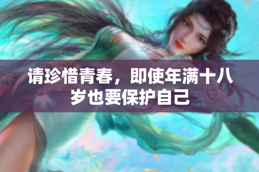 请珍惜青春，即使年满十八岁也要保护自己