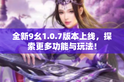 全新9幺1.0.7版本上线，探索更多功能与玩法！